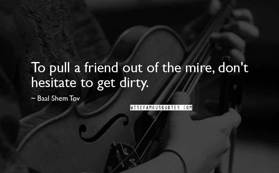 Baal Shem Tov Quotes: To pull a friend out of the mire, don't hesitate to get dirty.