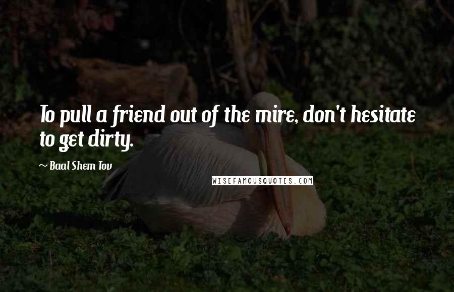 Baal Shem Tov Quotes: To pull a friend out of the mire, don't hesitate to get dirty.