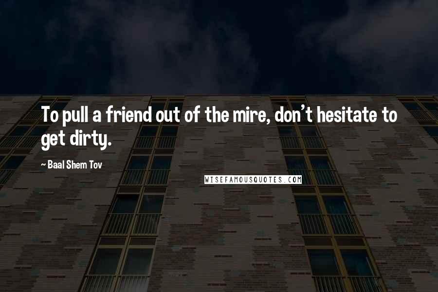 Baal Shem Tov Quotes: To pull a friend out of the mire, don't hesitate to get dirty.