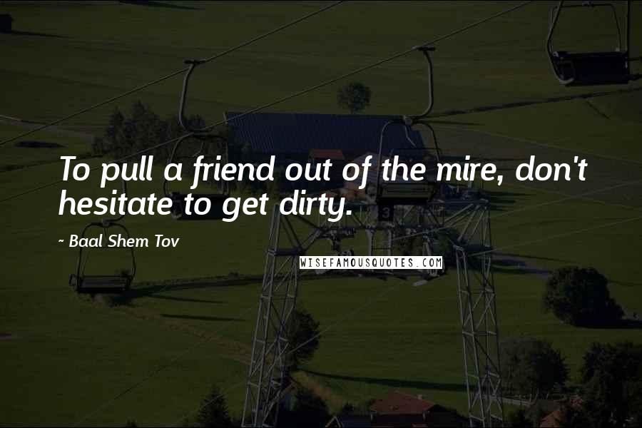 Baal Shem Tov Quotes: To pull a friend out of the mire, don't hesitate to get dirty.