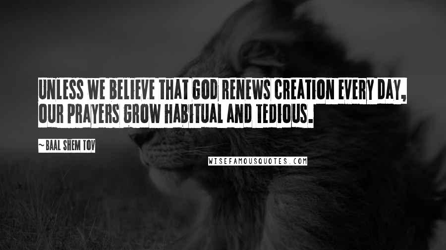 Baal Shem Tov Quotes: Unless we believe that God renews creation every day, our prayers grow habitual and tedious.