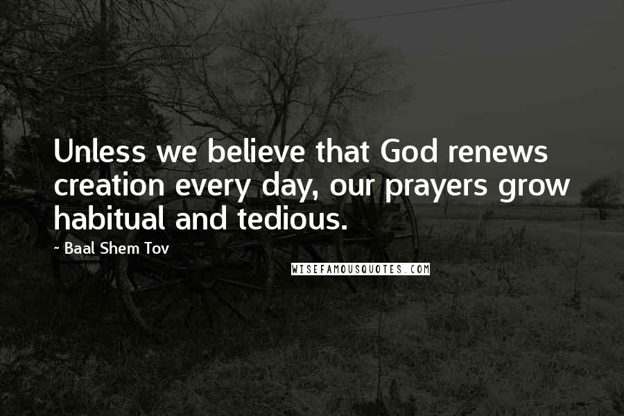 Baal Shem Tov Quotes: Unless we believe that God renews creation every day, our prayers grow habitual and tedious.