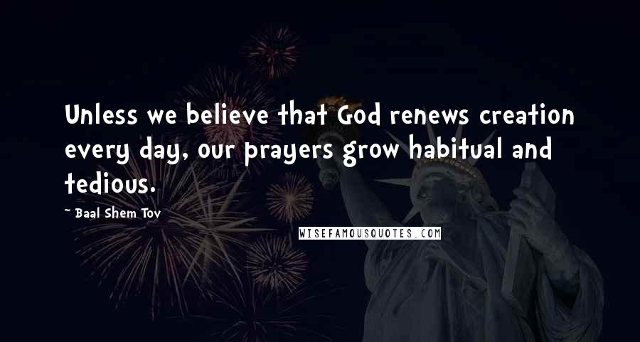 Baal Shem Tov Quotes: Unless we believe that God renews creation every day, our prayers grow habitual and tedious.