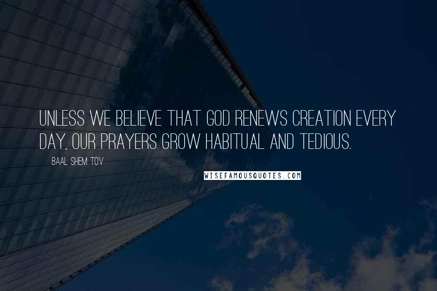 Baal Shem Tov Quotes: Unless we believe that God renews creation every day, our prayers grow habitual and tedious.