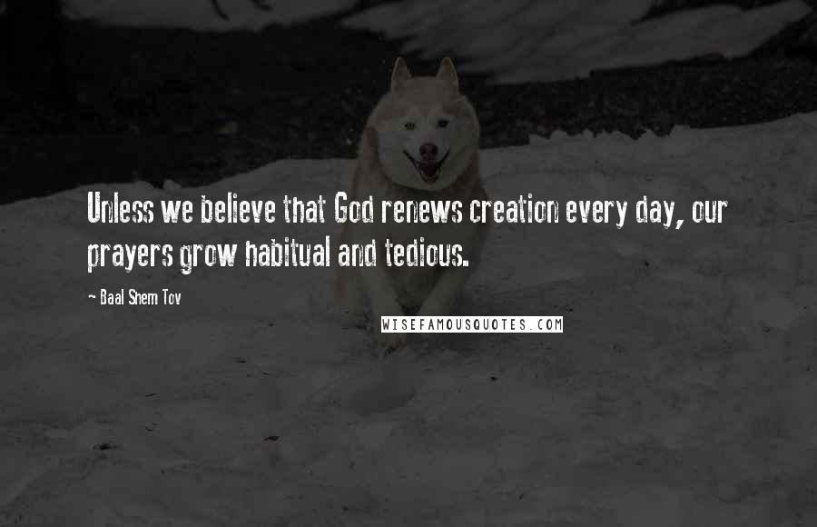 Baal Shem Tov Quotes: Unless we believe that God renews creation every day, our prayers grow habitual and tedious.