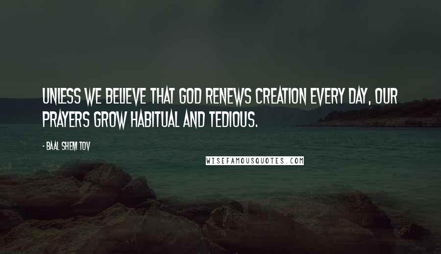 Baal Shem Tov Quotes: Unless we believe that God renews creation every day, our prayers grow habitual and tedious.