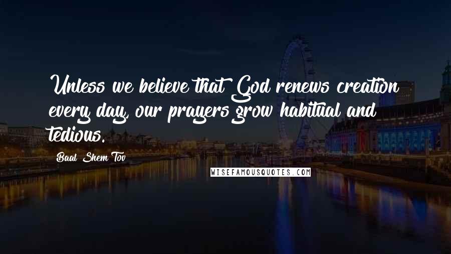Baal Shem Tov Quotes: Unless we believe that God renews creation every day, our prayers grow habitual and tedious.