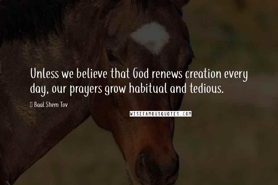 Baal Shem Tov Quotes: Unless we believe that God renews creation every day, our prayers grow habitual and tedious.