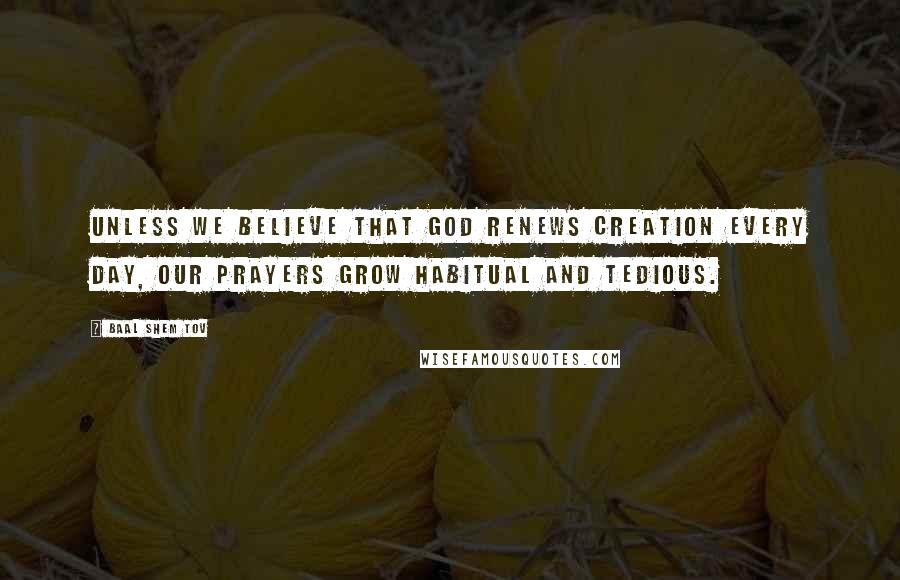Baal Shem Tov Quotes: Unless we believe that God renews creation every day, our prayers grow habitual and tedious.