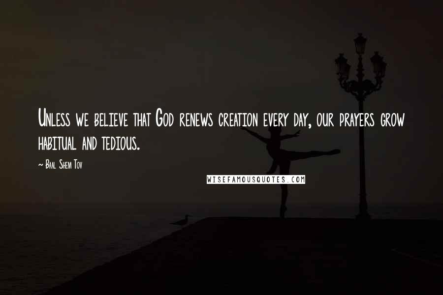 Baal Shem Tov Quotes: Unless we believe that God renews creation every day, our prayers grow habitual and tedious.