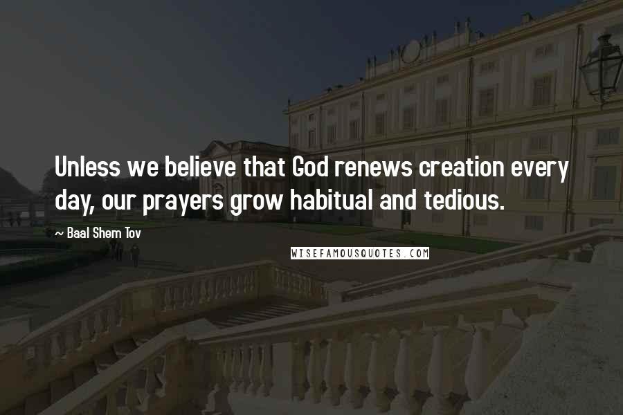 Baal Shem Tov Quotes: Unless we believe that God renews creation every day, our prayers grow habitual and tedious.