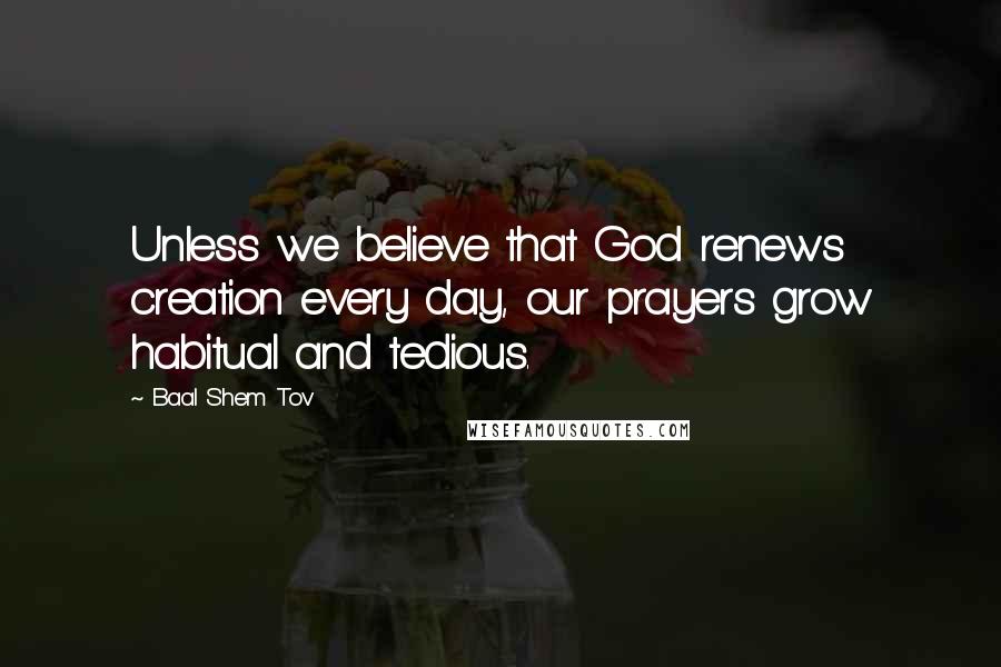 Baal Shem Tov Quotes: Unless we believe that God renews creation every day, our prayers grow habitual and tedious.