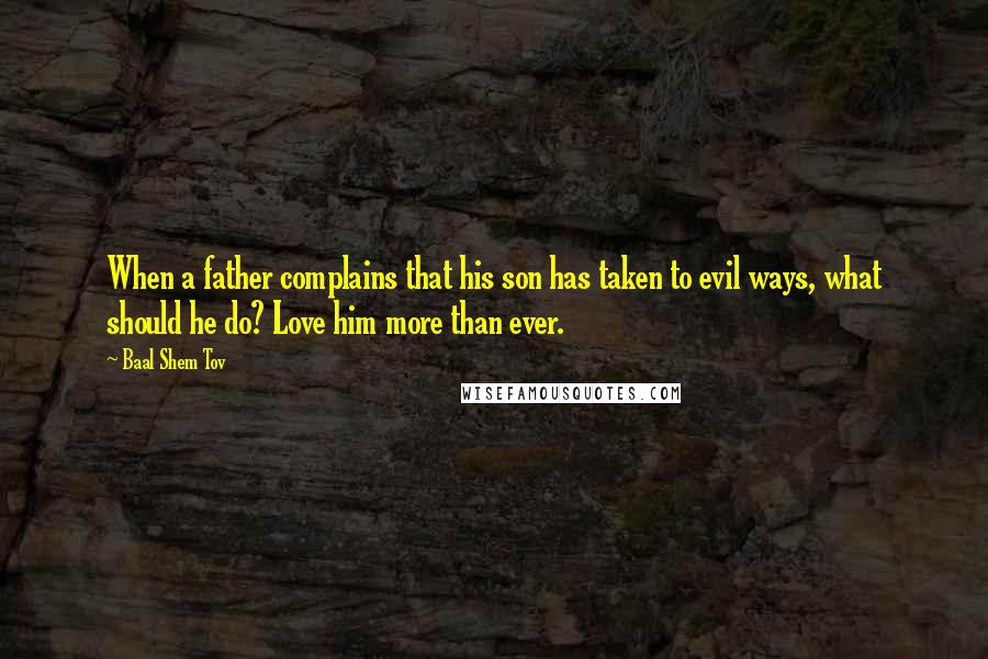 Baal Shem Tov Quotes: When a father complains that his son has taken to evil ways, what should he do? Love him more than ever.