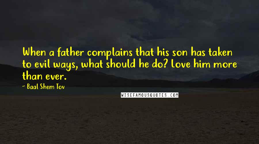 Baal Shem Tov Quotes: When a father complains that his son has taken to evil ways, what should he do? Love him more than ever.