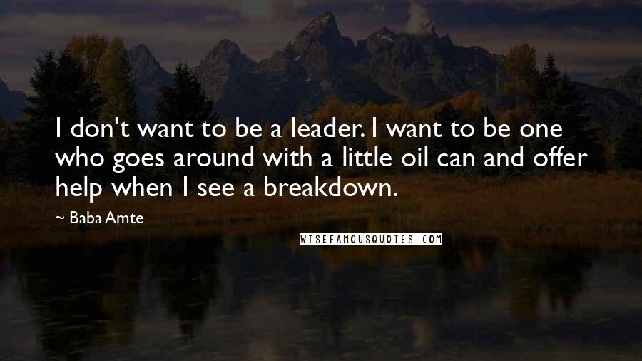 Baba Amte Quotes: I don't want to be a leader. I want to be one who goes around with a little oil can and offer help when I see a breakdown.