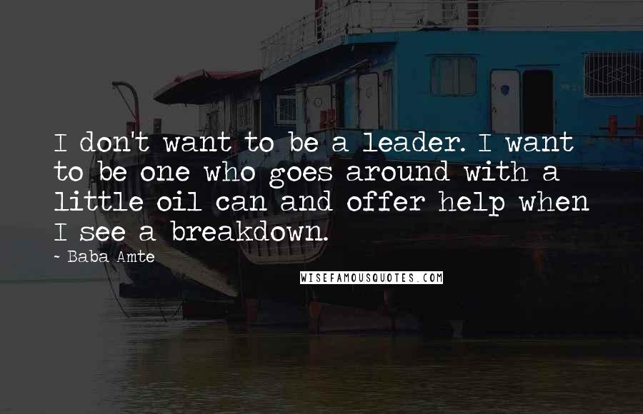 Baba Amte Quotes: I don't want to be a leader. I want to be one who goes around with a little oil can and offer help when I see a breakdown.