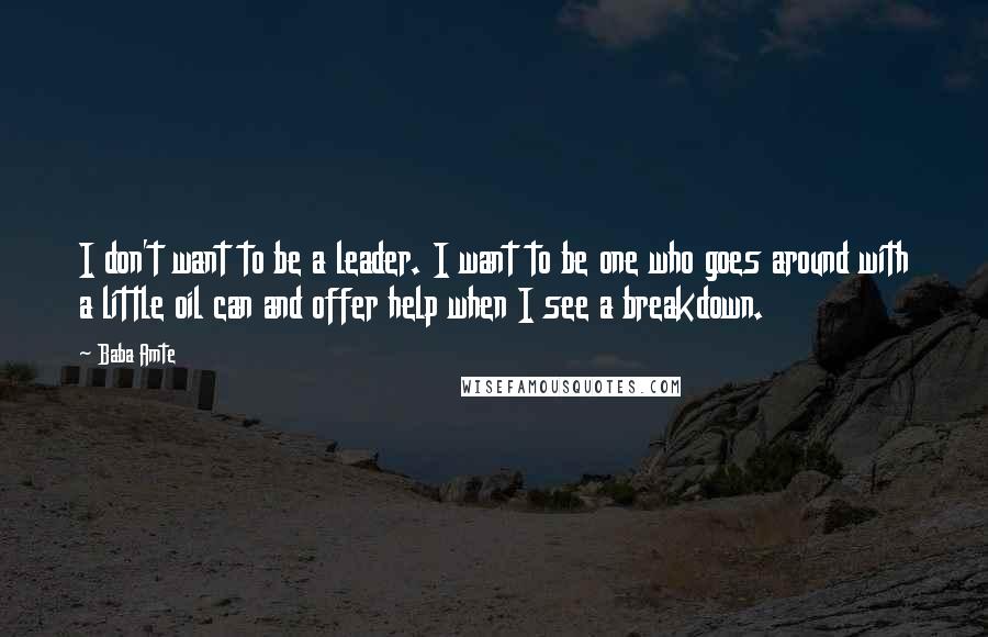 Baba Amte Quotes: I don't want to be a leader. I want to be one who goes around with a little oil can and offer help when I see a breakdown.