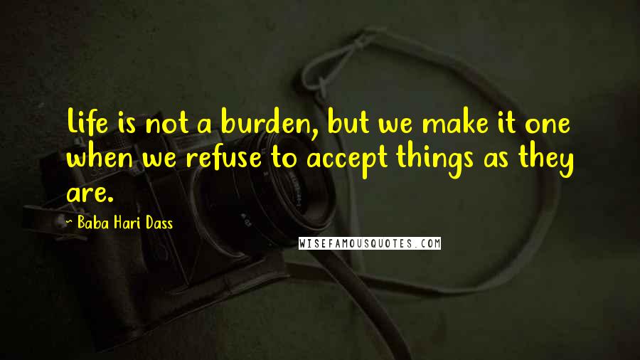 Baba Hari Dass Quotes: Life is not a burden, but we make it one when we refuse to accept things as they are.