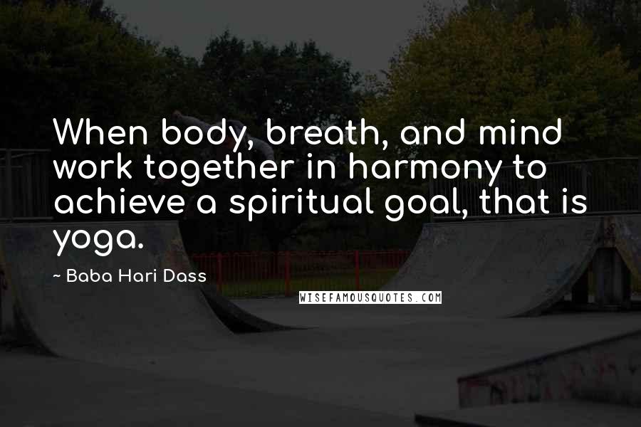 Baba Hari Dass Quotes: When body, breath, and mind work together in harmony to achieve a spiritual goal, that is yoga.