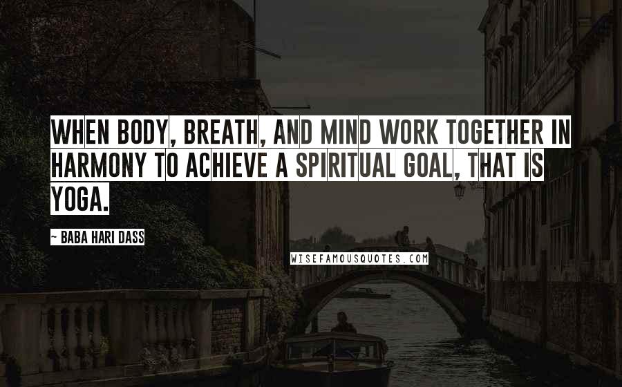 Baba Hari Dass Quotes: When body, breath, and mind work together in harmony to achieve a spiritual goal, that is yoga.