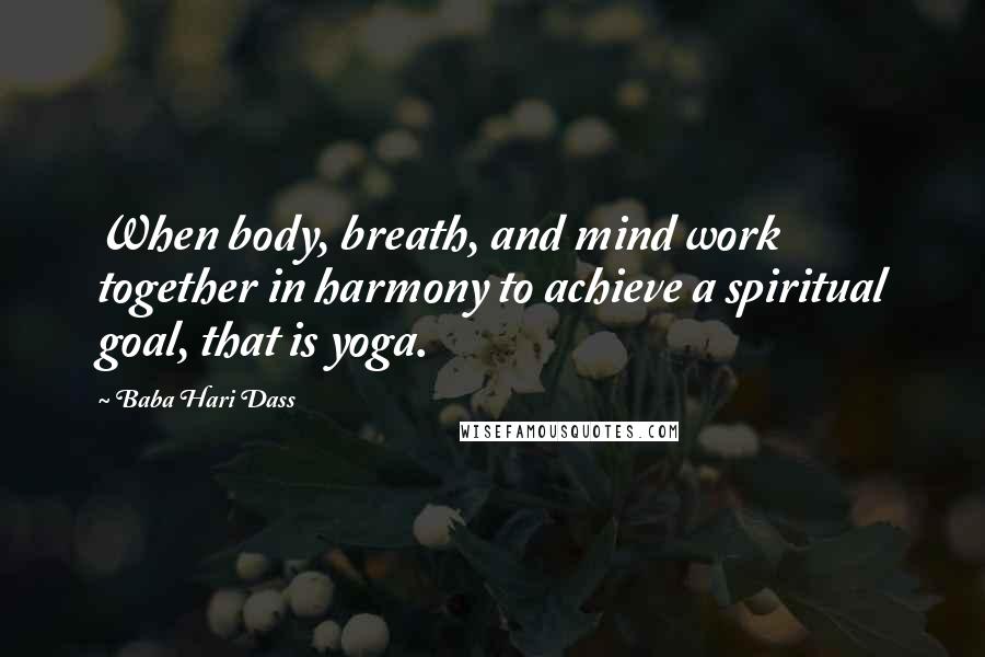 Baba Hari Dass Quotes: When body, breath, and mind work together in harmony to achieve a spiritual goal, that is yoga.