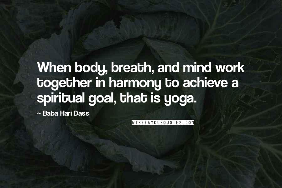 Baba Hari Dass Quotes: When body, breath, and mind work together in harmony to achieve a spiritual goal, that is yoga.