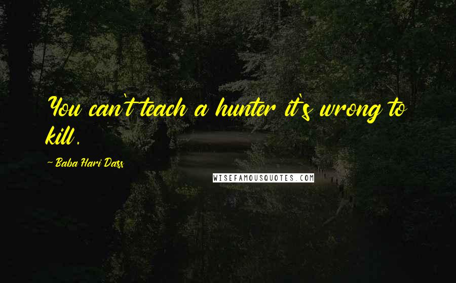 Baba Hari Dass Quotes: You can't teach a hunter it's wrong to kill.