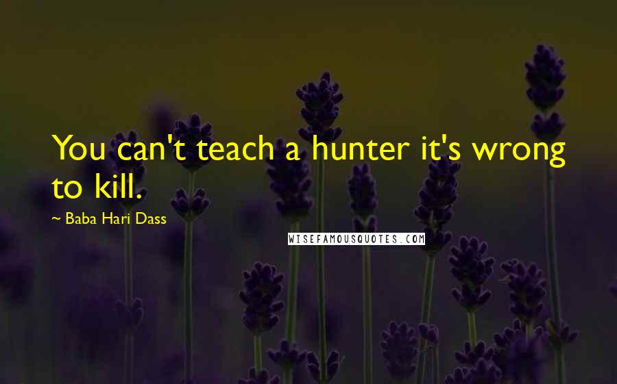 Baba Hari Dass Quotes: You can't teach a hunter it's wrong to kill.