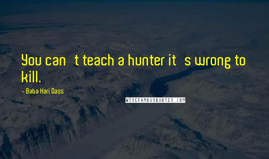 Baba Hari Dass Quotes: You can't teach a hunter it's wrong to kill.