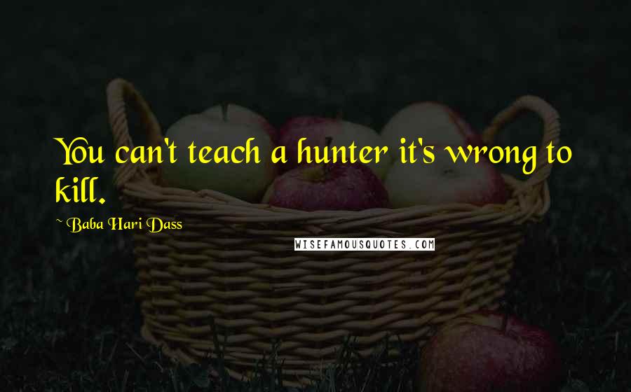 Baba Hari Dass Quotes: You can't teach a hunter it's wrong to kill.