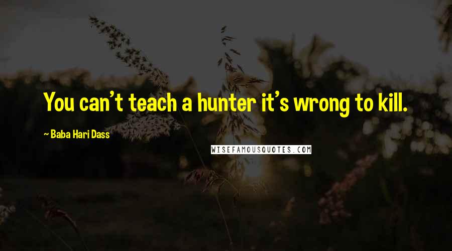 Baba Hari Dass Quotes: You can't teach a hunter it's wrong to kill.