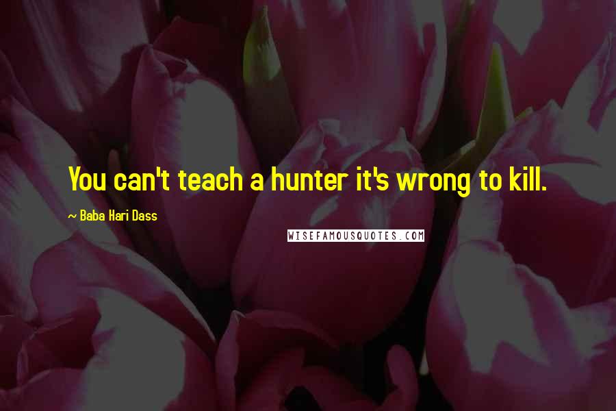 Baba Hari Dass Quotes: You can't teach a hunter it's wrong to kill.