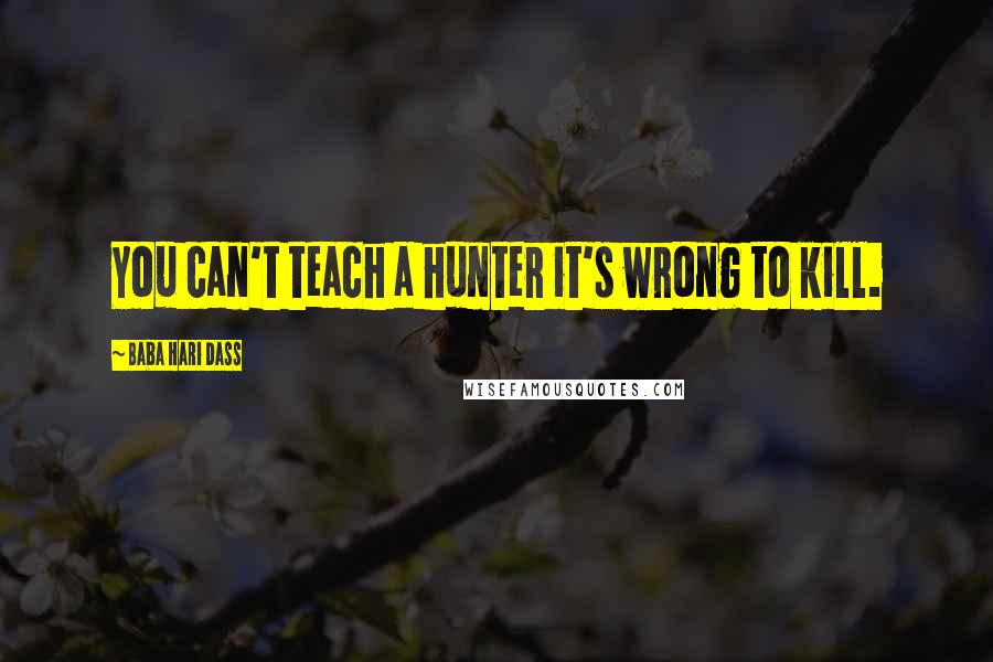 Baba Hari Dass Quotes: You can't teach a hunter it's wrong to kill.