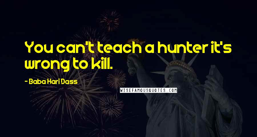 Baba Hari Dass Quotes: You can't teach a hunter it's wrong to kill.