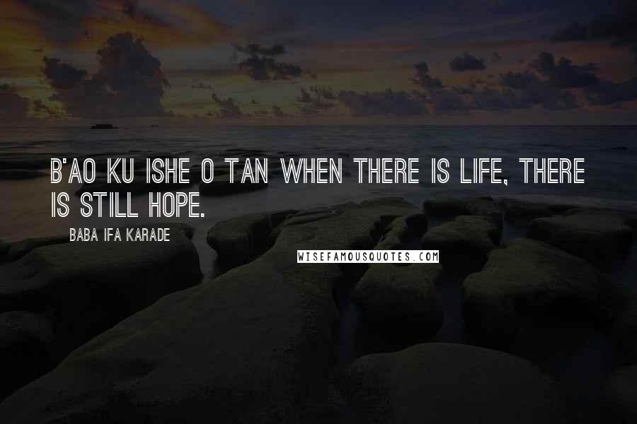 Baba Ifa Karade Quotes: B'ao ku ishe o tan When there is life, there is still hope.