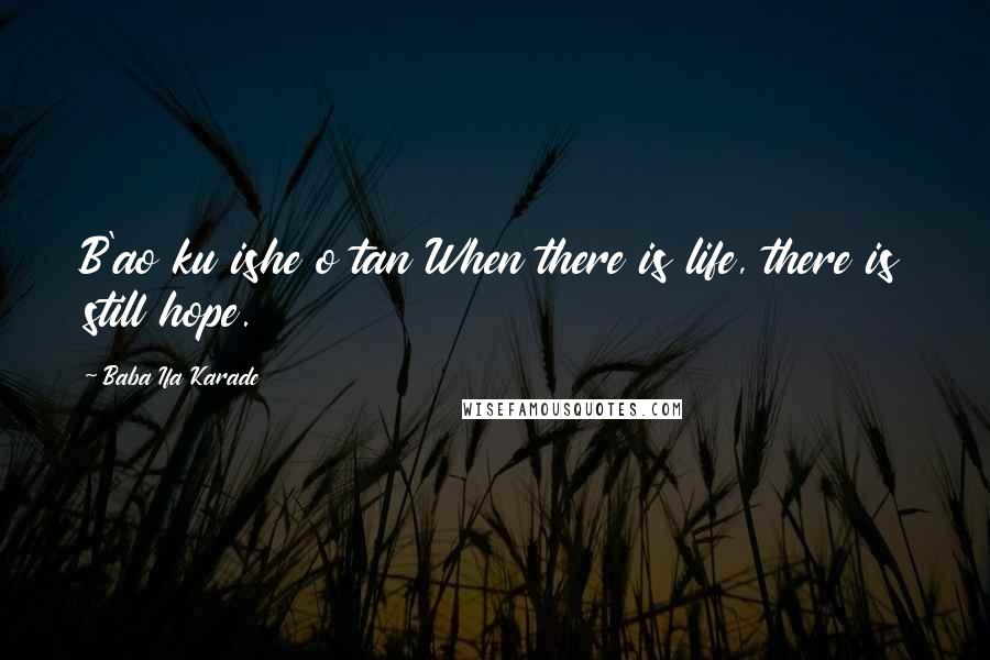 Baba Ifa Karade Quotes: B'ao ku ishe o tan When there is life, there is still hope.