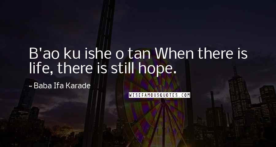 Baba Ifa Karade Quotes: B'ao ku ishe o tan When there is life, there is still hope.