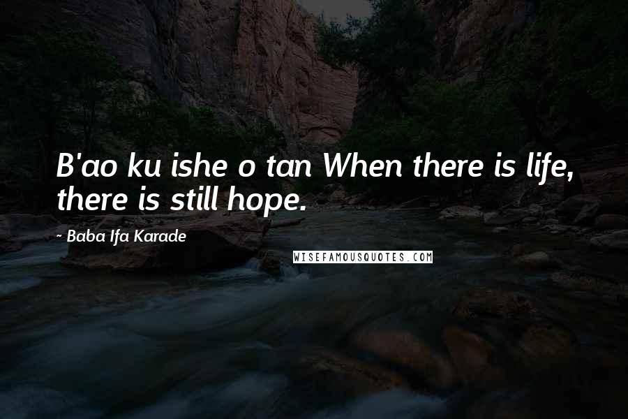 Baba Ifa Karade Quotes: B'ao ku ishe o tan When there is life, there is still hope.
