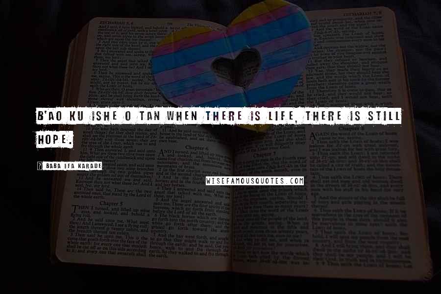Baba Ifa Karade Quotes: B'ao ku ishe o tan When there is life, there is still hope.