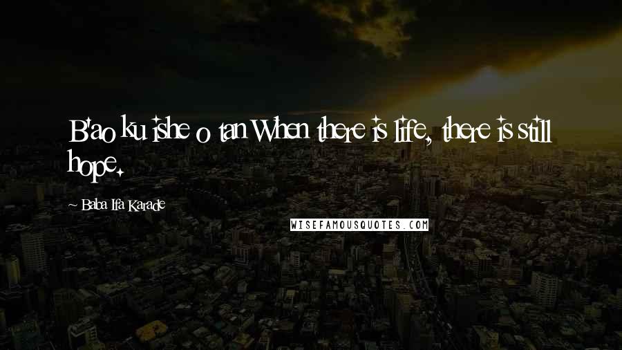 Baba Ifa Karade Quotes: B'ao ku ishe o tan When there is life, there is still hope.