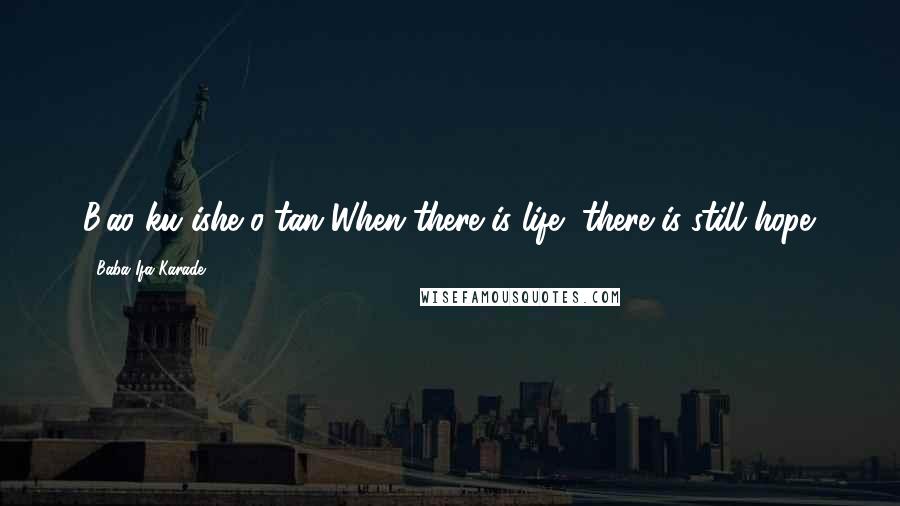 Baba Ifa Karade Quotes: B'ao ku ishe o tan When there is life, there is still hope.