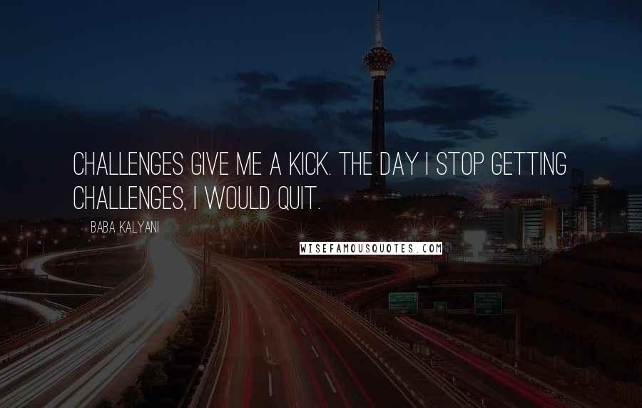 Baba Kalyani Quotes: Challenges give me a kick. The day I stop getting challenges, I would quit.