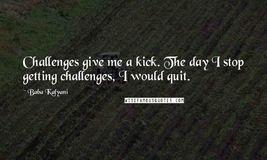 Baba Kalyani Quotes: Challenges give me a kick. The day I stop getting challenges, I would quit.