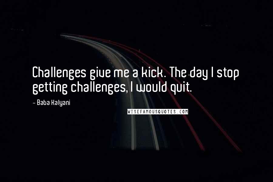 Baba Kalyani Quotes: Challenges give me a kick. The day I stop getting challenges, I would quit.
