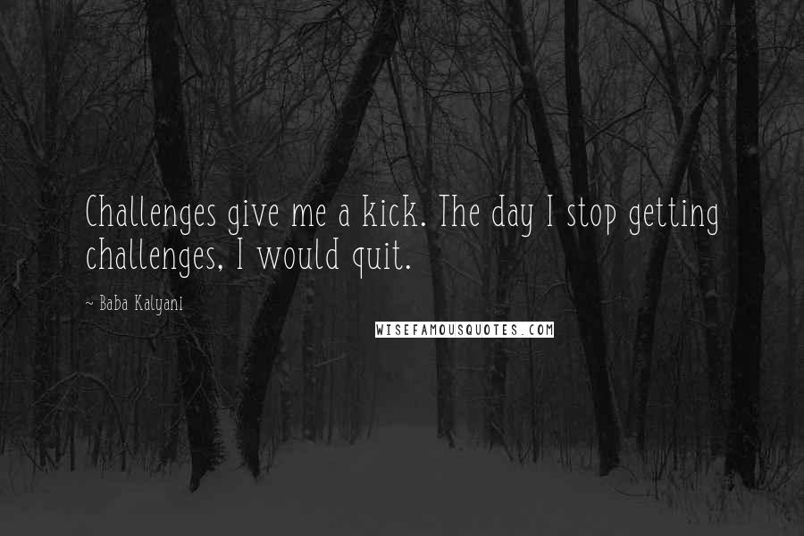 Baba Kalyani Quotes: Challenges give me a kick. The day I stop getting challenges, I would quit.