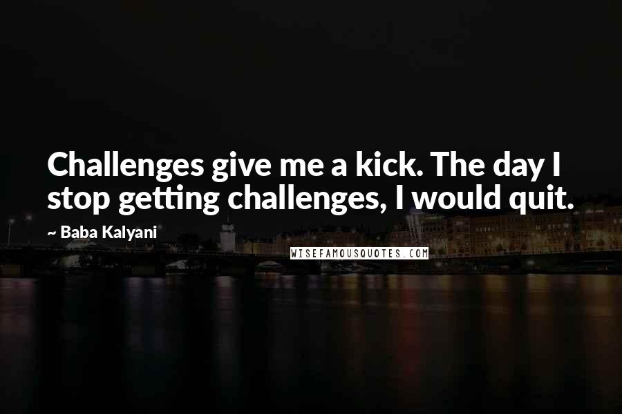 Baba Kalyani Quotes: Challenges give me a kick. The day I stop getting challenges, I would quit.