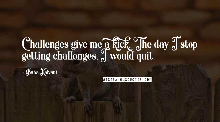 Baba Kalyani Quotes: Challenges give me a kick. The day I stop getting challenges, I would quit.