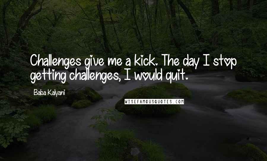 Baba Kalyani Quotes: Challenges give me a kick. The day I stop getting challenges, I would quit.