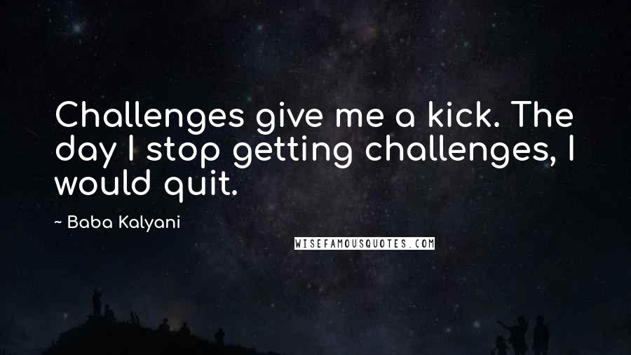 Baba Kalyani Quotes: Challenges give me a kick. The day I stop getting challenges, I would quit.