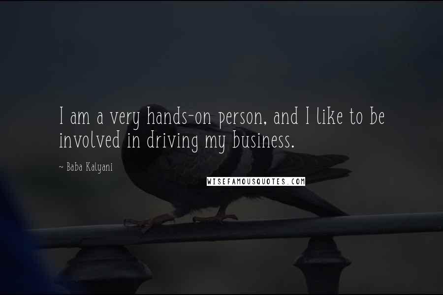 Baba Kalyani Quotes: I am a very hands-on person, and I like to be involved in driving my business.